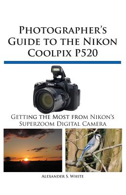 Photographer's Guide to the Nikon Coolpix P520 Alexander S. White