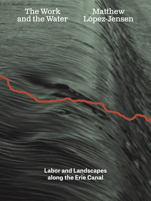 Matthew López-Jensen: The Work and the Water: Labor and Landscapes Along the Erie Canal