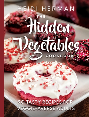 The Hidden Vegetables Cookbook: 90 Tasty Recipes for Veggie-Averse Adults