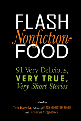 Flash Nonfiction Food: 91 Very Delicious, Very True, Very Short Stories Tom Hazuka