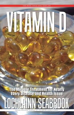 Vitamin D: The Miracle Treatment for Nearly Every Disease and Health Issue Lochlainn Seabrook