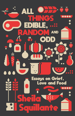 All Things Edible, Random & Odd: Essays on Grief, Love & Food Sheila Squillante