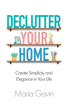 Declutter Your Home Create Simplicity And Elegance In Your Life Maria Gavin