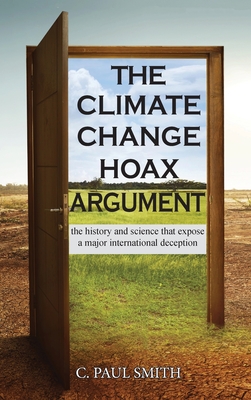 The Climate Change Hoax Argument: The History and Science That Expose a Major International Deception C. Paul Smith