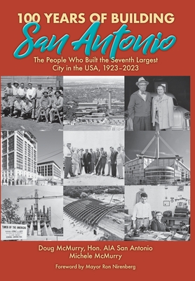 100 Years of Building San Antonio: The People Who Built the Seventh Largest City in the USA, 1923-2023 Doug McMurry ; Michele McMurry