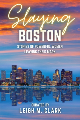 Slaying Boston: Stories of Powerful Women Leaving Their Mark Leigh M. Clark
