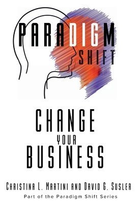 Change Your Business: Part of the Paradigm Shift Series Christina L. Martini ; David G. Susler