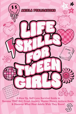 Life Skills For Tween Girls: A Glow Up, Self-Love Survival Guide to Become THAT Girl, Crush Anxiety, Master Money, Achieve Goals, & Discover What Most Aniela Publications