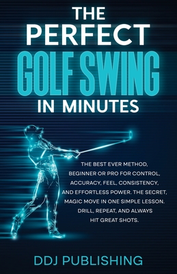 The Perfect Golf Swing In Minutes: Best Method, Beginner or Pro, for Control, Accuracy, Feel, Consistency and Effortless Power, the Secret Magic Move Ddj Publishing