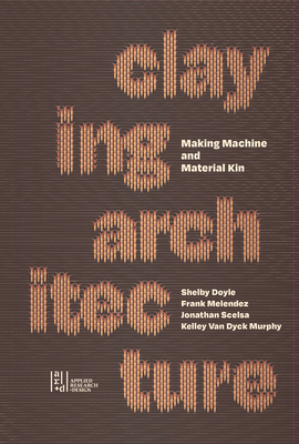 Claying Architecture: Making Machine and Material Kin Oro Editions