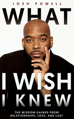 What I Wish I Knew: The Wisdom Gained From Relationships, Love, and Lust Josh Powell