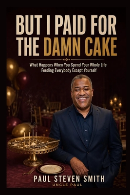 But I Paid for the Damn Cake: What Happens When You Spend Your Whole Life Feeding Everybody Except Yourself Paul Steven Smith ; Uncle Paul