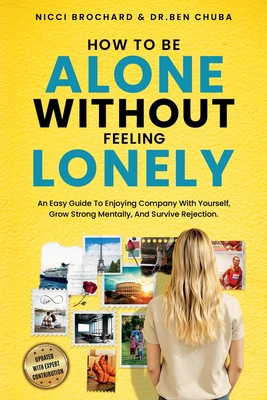 How To Be Alone Without Feeling Lonely: An Easy Guide to Enjoying Company with Yourself, Growing Strong Mentally, and Surviving Rejection Ben Chuba ; Nicci Brochard