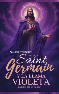 Lecciones De Saint Germain Y La Llama Violeta: El Libro de Oro del “YO SOY“ Walter Atkinson