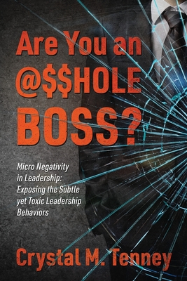 Are You an @$$HOLE Boss? Micro Negativity in Leadership: Exposing the Subtle yet Toxic Leadership Behaviors Crystal M. Tenney