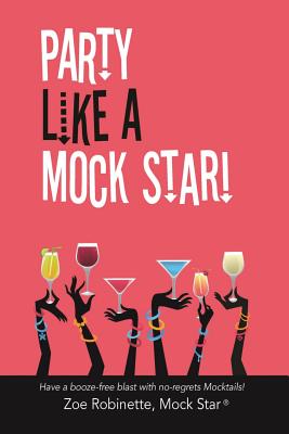Party Like A Mock Star!: Have a Booze-free Blast with no-regrets Mocktails! Zoe Robinette