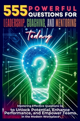 555 Powerful Questions for Leadership, Coaching, and Mentoring Today: Mastering Effective Questions to Unlock Potential, Enhance Performance, and Empo Mauricio Vasquez ; Be Bull Publishing