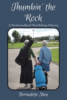 Thumbin' The Rock: A Newfoundland Hitchhiking Odyssey Bernadette Shea