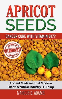Apricot Seeds - Cancer Cure with Vitamin B17?: Ancient Medicine That Modern Pharmaceutical Industry Is Hiding Marcus D. Adams