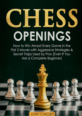 Chess Openings: How to Win Almost Every Game in the First 5 Moves with Aggressive Strategies & Secret Traps Used by Pros (Even If Yo