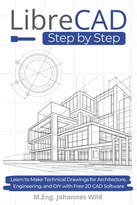 LibreCAD Step by Step: Learn to Make Technical Drawings for Architecture, Engineering, and DIY with Free 2D CAD Software M. Eng Johannes Wild