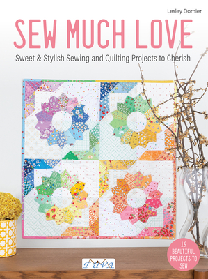 Sew Much Love: Sweet & Stylish Sewing and Quilting Projects to Cherish Lesley Domier