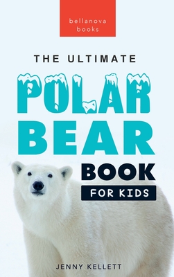 The Ultimate Polar Bear Book for Kids: Polar Bear Facts: 100+ Amazing Facts, Sea-Ice Hunting, Why They're White, Cubs & Snow Dens