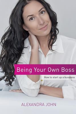 Being Your Own Boss: How to start up a business Alexandra John