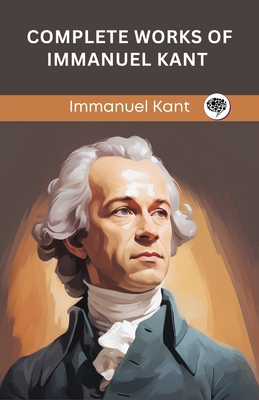 Complete Works of Immanuel Kant: Including The Critique of Pure Reason, The Critique of Practical Reason, Kant's Critique of Judgeme