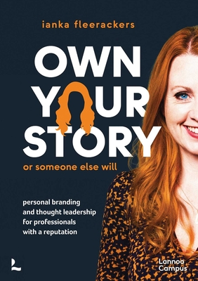 Own Your Story. or Someone Else Will: Personal Branding and Thought Leadership for Professionals with a Reputation Ianka Fleerackers