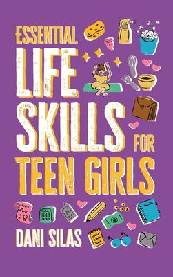 Essential Life Skills for Teen Girls: A Guide to Managing Your Home, Health, Money, and Routine for an Independent Life Made Easy Press ; Dani Silas