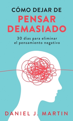 Cómo dejar de pensar demasiado: 30 días para eliminar el pensamiento negativo: domina tu mente y vive sin ansiedad Daniel J. Martin