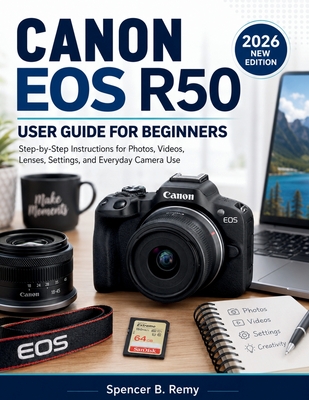 Canon EOS R50 User Guide for Beginners: Step-by-Step Instructions for Photos, Videos, Lenses, Settings, and Everyday Camera Use Spencer B. Remy