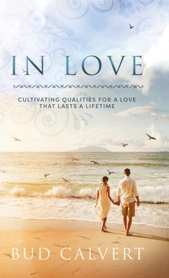 In Love: Cultivating Qualities For A Love That Lasts A Lifetime Bud Calvert