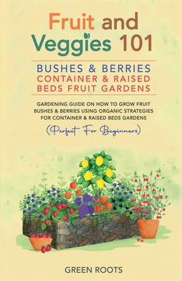 Fruit and Veggies 101 - Bushes & Berries: Container & Raised Beds Fruit Gardens - Gardening Guide On How To Grow Fruit Bushes & Berries Using Organic Green Roots