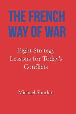 The French Way of War: Eight Strategy Lessons for Today's Conflicts Michael Shurkin