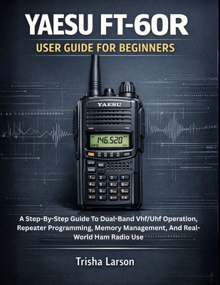 Yaesu Ft-60r User Guide for Beginners: A Step-By-Step Guide To Dual-Band Vhf/Uhf Operation, Repeater Programming, Memory Management, And Real-World Ha Trisha Larson