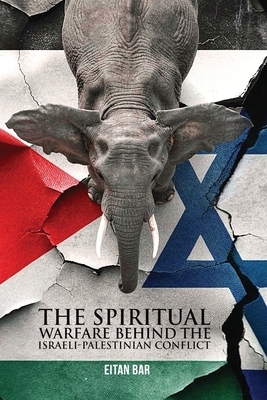 The Elephant in the Middle East: The Spiritual Battle Christians Often Miss Behind the Israeli-Palestinian Conflict Eitan Bar
