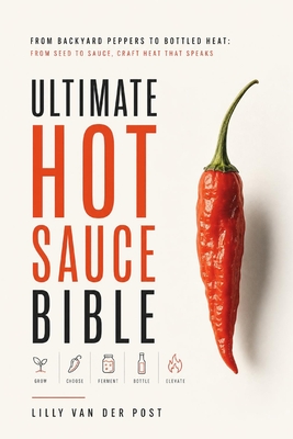 Ultimate Hot Sauce Bible: From Backyard Peppers to Bottled Heat: From seed to sauce-craft heat that speaks Lilly Van Der Post