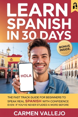 Learn Spanish in 30 Days: The Fast Track Guide for Beginners to Speak Real Spanish with Confidence Even If You've Never Studied a Word Before Carmen Vallejo