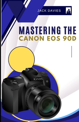 Mastering the Canon EOS 90D: Everything You Need to Know to Snap Like a Pro Jack Davies