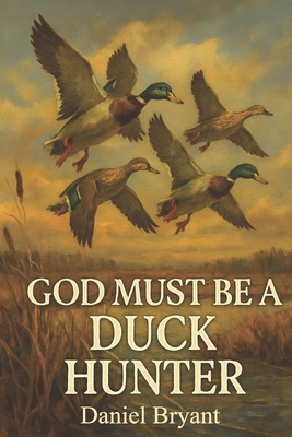 God Must Be a Duck Hunter: The Call of a Lifetime Daniel Bryant