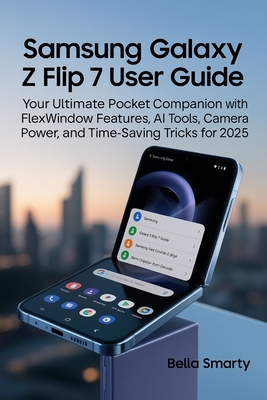 Samsung Galaxy Z Flip 7 User Guide: Your Ultimate Pocket Companion with FlexWindow Features, AI Tools, Camera Power, and Time-Saving Tricks for 2025 Bella Smarty