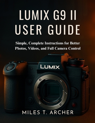 Lumix G9 II User Guide: Simple, Complete Instructions for Better Photos, Videos, and Full Camera Control Miles T. Archer