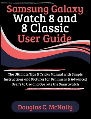 Samsung Galaxy Watch 8 and 8 Classic User Guide: The Ultimate Tips & Tricks Manual with Simple Instructions and Pictures for Beginners & Advanced User Douglas C. McNally