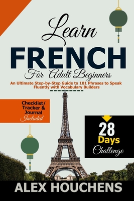 Learn French for Adult Beginners: An Ultimate Step-by-Step Guide to 101 Phrases to Speak Fluently with Vocabulary Builders Alex Houchens