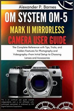 OM SYSTEM OM-5 Mark II Mirrorless Camera User Guide: The Complete Reference with Tips, Tricks, and Hidden Features for Photography a