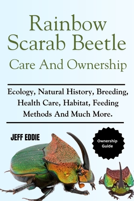 Rainbow Scarab Beetle Care and Ownership: Ecology, Natural History, Breeding, Health Care, Habitat, Feeding Methods And Much More. Jeff Eddie