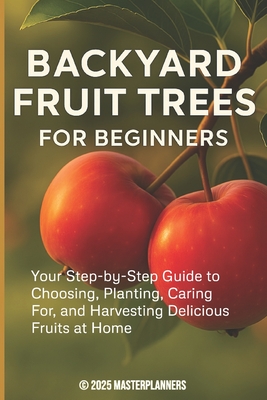 Backyard Fruit Trees for Beginners: Your Step-by-Step Guide to Choosing, Planting, Caring For, and Harvesting Delicious Fruits at Home Masterplanners