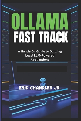 Ollama Fast Track: A Hands-On Guide to Building Local LLM-Powered Applications Eric Chandler